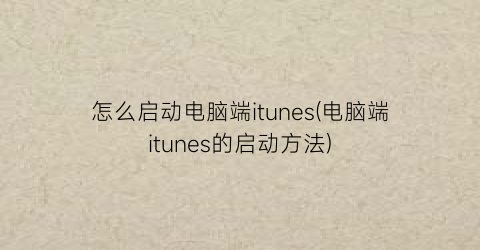 怎么启动电脑端itunes(电脑端itunes的启动方法)