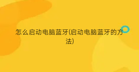 怎么启动电脑蓝牙(启动电脑蓝牙的方法)