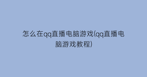 怎么在qq直播电脑游戏(qq直播电脑游戏教程)