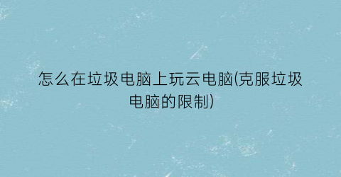 “怎么在垃圾电脑上玩云电脑(克服垃圾电脑的限制)