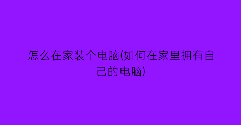 “怎么在家装个电脑(如何在家里拥有自己的电脑)