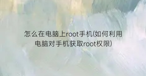 怎么在电脑上root手机(如何利用电脑对手机获取root权限)