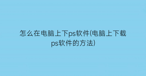 怎么在电脑上下ps软件(电脑上下载ps软件的方法)