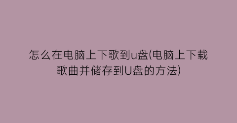 怎么在电脑上下歌到u盘(电脑上下载歌曲并储存到U盘的方法)