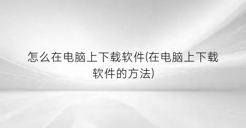 “怎么在电脑上下载软件(在电脑上下载软件的方法)