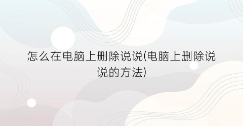 “怎么在电脑上删除说说(电脑上删除说说的方法)