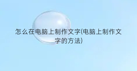 怎么在电脑上制作文字(电脑上制作文字的方法)