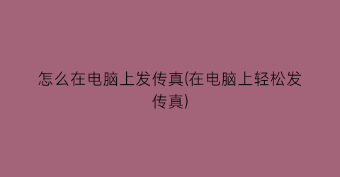 怎么在电脑上发传真(在电脑上轻松发传真)