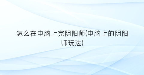 “怎么在电脑上完阴阳师(电脑上的阴阳师玩法)