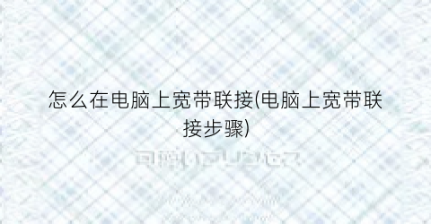 “怎么在电脑上宽带联接(电脑上宽带联接步骤)