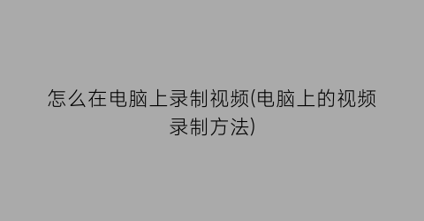 怎么在电脑上录制视频(电脑上的视频录制方法)