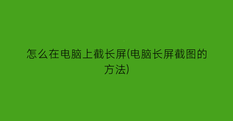 怎么在电脑上截长屏(电脑长屏截图的方法)