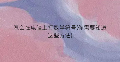 怎么在电脑上打数学符号(你需要知道这些方法)