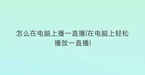 怎么在电脑上播一直播(在电脑上轻松播放一直播)