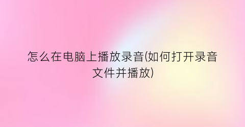 “怎么在电脑上播放录音(如何打开录音文件并播放)