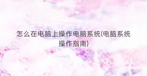“怎么在电脑上操作电脑系统(电脑系统操作指南)