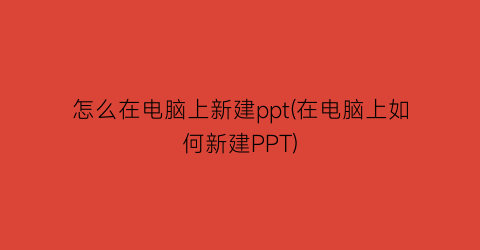 怎么在电脑上新建ppt(在电脑上如何新建PPT)