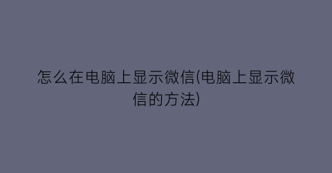 “怎么在电脑上显示微信(电脑上显示微信的方法)