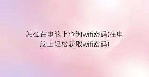 怎么在电脑上查询wifi密码(在电脑上轻松获取wifi密码)