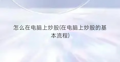 “怎么在电脑上炒股(在电脑上炒股的基本流程)