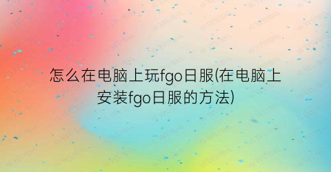 怎么在电脑上玩fgo日服(在电脑上安装fgo日服的方法)