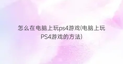 “怎么在电脑上玩ps4游戏(电脑上玩PS4游戏的方法)