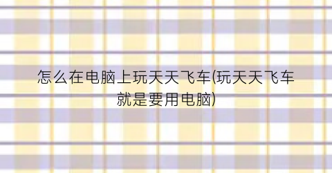 “怎么在电脑上玩天天飞车(玩天天飞车就是要用电脑)