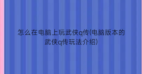 怎么在电脑上玩武侠q传(电脑版本的武侠q传玩法介绍)