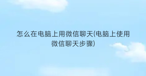 “怎么在电脑上用微信聊天(电脑上使用微信聊天步骤)