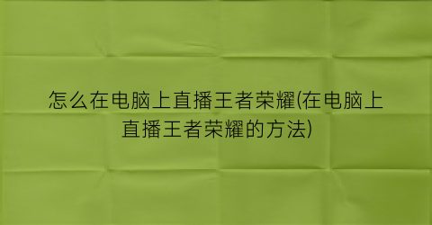 怎么在电脑上直播王者荣耀(在电脑上直播王者荣耀的方法)