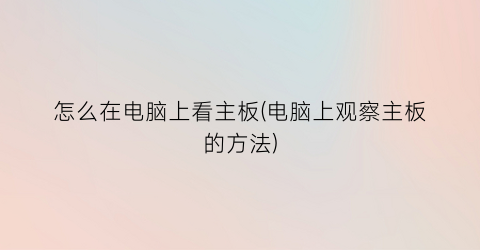 “怎么在电脑上看主板(电脑上观察主板的方法)