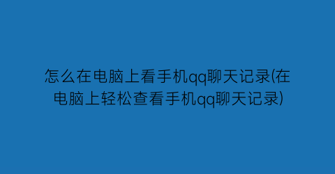 “怎么在电脑上看手机qq聊天记录(在电脑上轻松查看手机qq聊天记录)