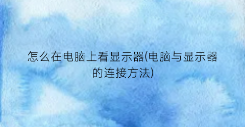 “怎么在电脑上看显示器(电脑与显示器的连接方法)