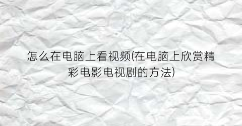 怎么在电脑上看视频(在电脑上欣赏精彩电影电视剧的方法)