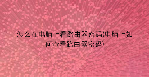 怎么在电脑上看路由器密码(电脑上如何查看路由器密码)