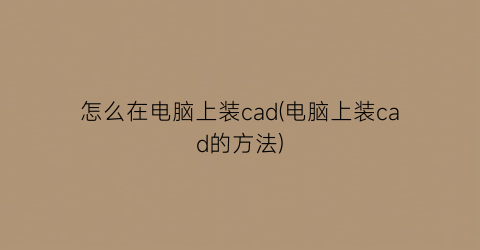 怎么在电脑上装cad(电脑上装cad的方法)