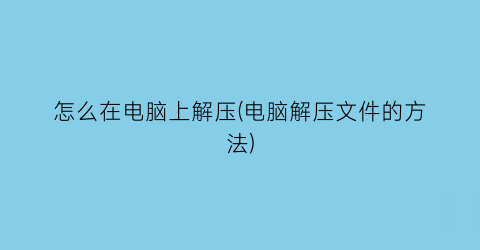 怎么在电脑上解压(电脑解压文件的方法)