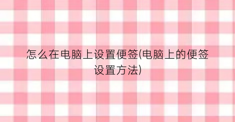 怎么在电脑上设置便签(电脑上的便签设置方法)