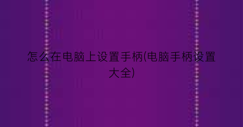 怎么在电脑上设置手柄(电脑手柄设置大全)