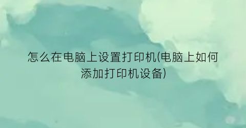 怎么在电脑上设置打印机(电脑上如何添加打印机设备)