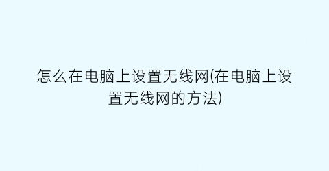 怎么在电脑上设置无线网(在电脑上设置无线网的方法)