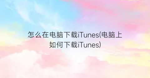 怎么在电脑下载iTunes(电脑上如何下载iTunes)