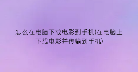 怎么在电脑下载电影到手机(在电脑上下载电影并传输到手机)