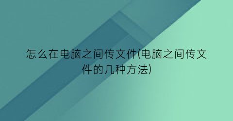 怎么在电脑之间传文件(电脑之间传文件的几种方法)