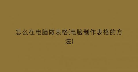 怎么在电脑做表格(电脑制作表格的方法)