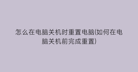 “怎么在电脑关机时重置电脑(如何在电脑关机前完成重置)