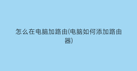 怎么在电脑加路由(电脑如何添加路由器)