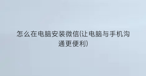 怎么在电脑安装微信(让电脑与手机沟通更便利)