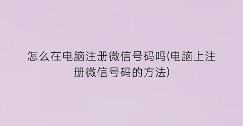 “怎么在电脑注册微信号码吗(电脑上注册微信号码的方法)