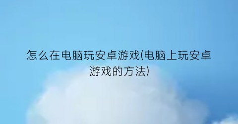 怎么在电脑玩安卓游戏(电脑上玩安卓游戏的方法)